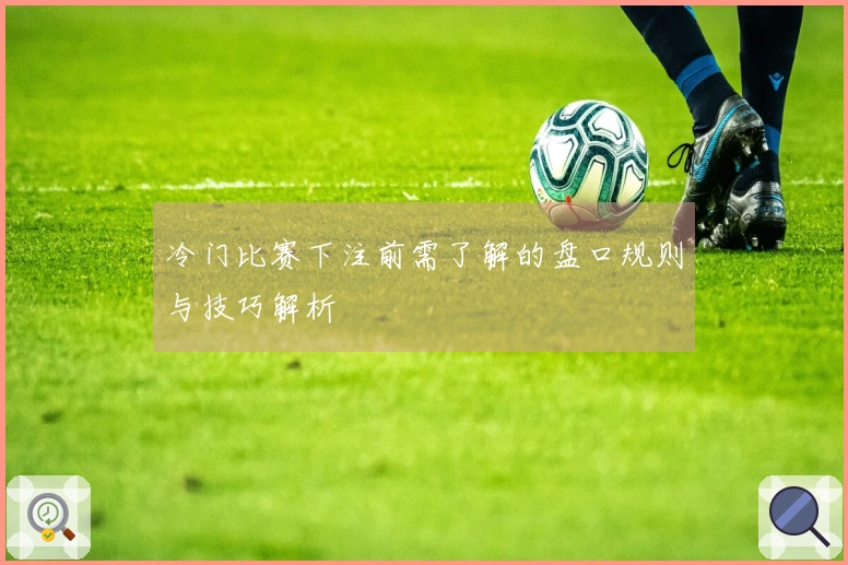 冷门比赛下注前需了解的盘口规则与技巧解析