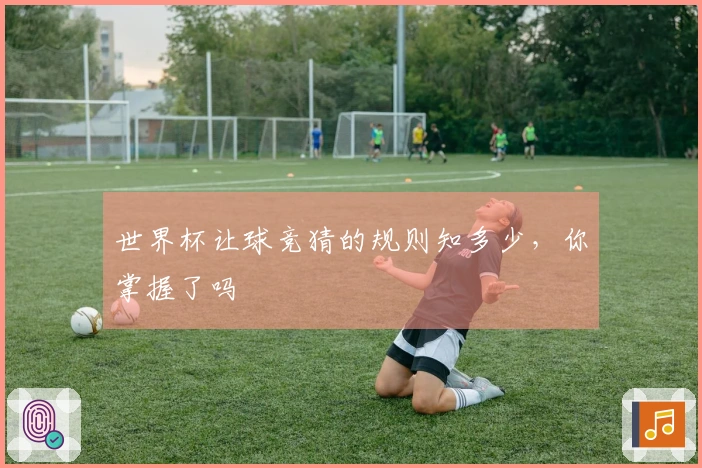世界杯让球竞猜的规则知多少,你掌握了吗