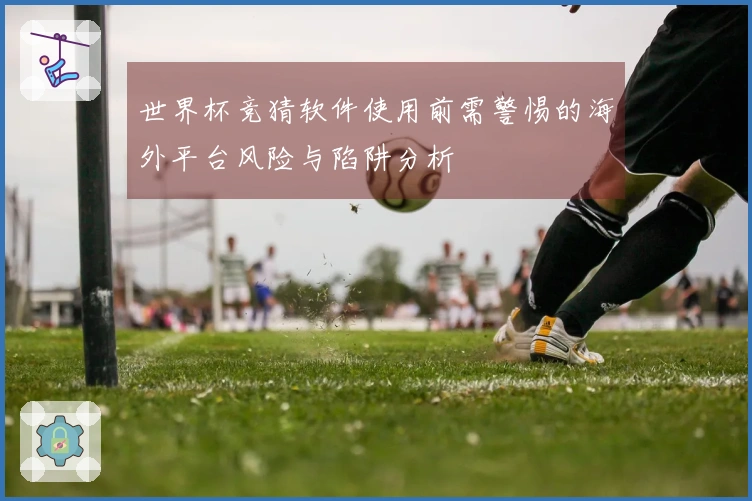 世界杯竞猜软件使用前需警惕的海外平台风险与陷阱分析