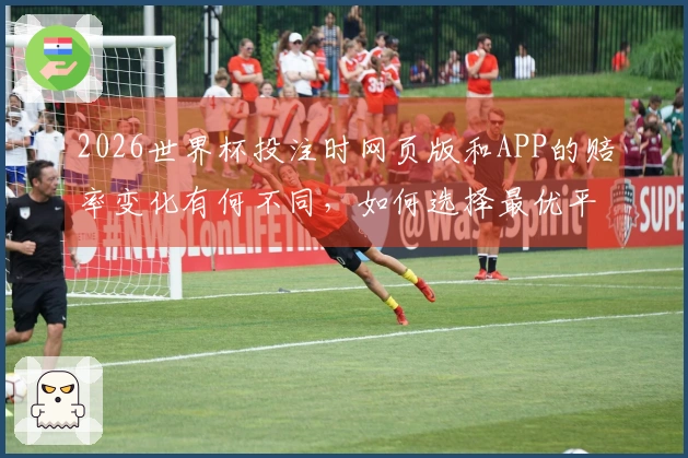 2026世界杯投注时网页版和APP的赔率变化有何不同,如何选择最优平台?