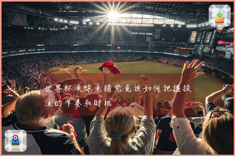 世界杯滚球竞猜究竟该如何把握投注的节奏和时机