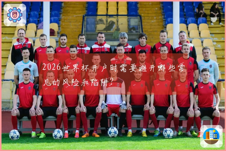 2026世界杯开户时需要避开哪些常见的风险和陷阱？