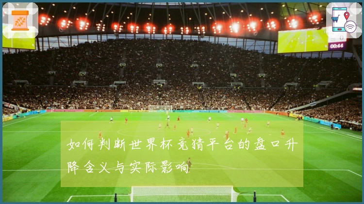 如何判断世界杯竞猜平台的盘口升降含义与实际影响