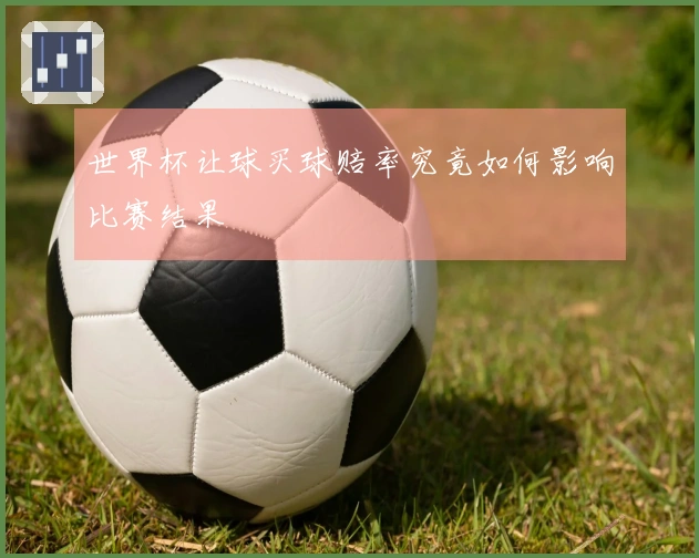 世界杯让球买球赔率究竟如何影响比赛结果