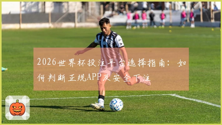 2026世界杯投注平台选择指南:如何判断正规APP及安全下注