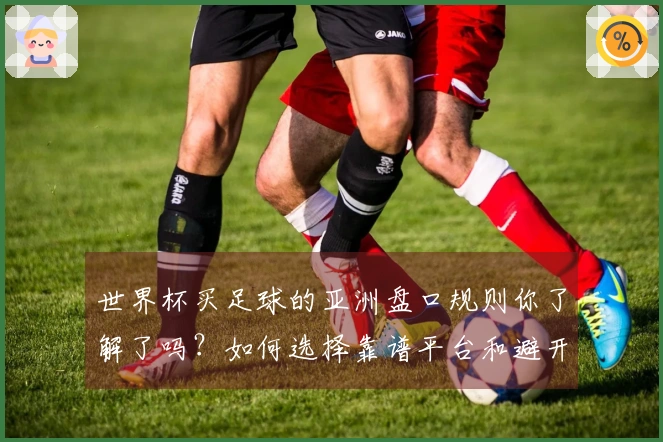 世界杯买足球的亚洲盘口规则你了解了吗？如何选择靠谱平台和避开雷区