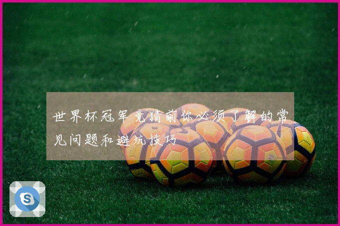 世界杯冠军竞猜前你必须了解的常见问题和避坑技巧