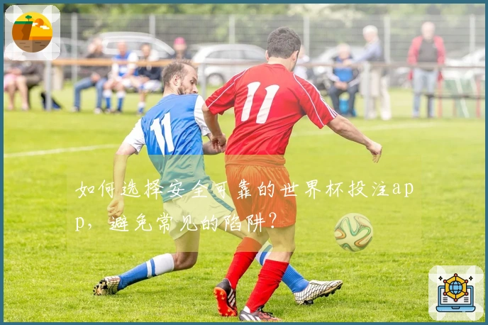 如何选择安全可靠的世界杯投注app，避免常见的陷阱？