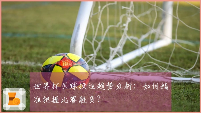 世界杯买球投注趋势分析：如何精准把握比赛胜负？