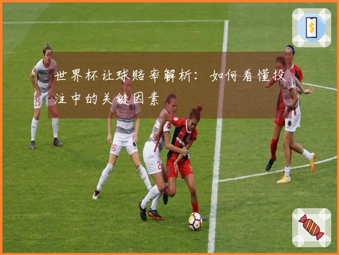 世界杯让球赔率解析：如何看懂投注中的关键因素