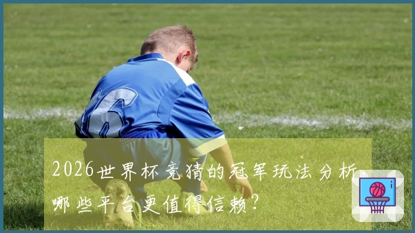 2026世界杯竞猜的冠军玩法分析，哪些平台更值得信赖？