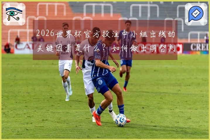 2026世界杯官方投注中小组出线的关键因素是什么?如何做出明智判断?
