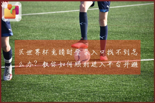 买世界杯竞猜时登录入口找不到怎么办？教你如何顺利进入平台并避免常见问题