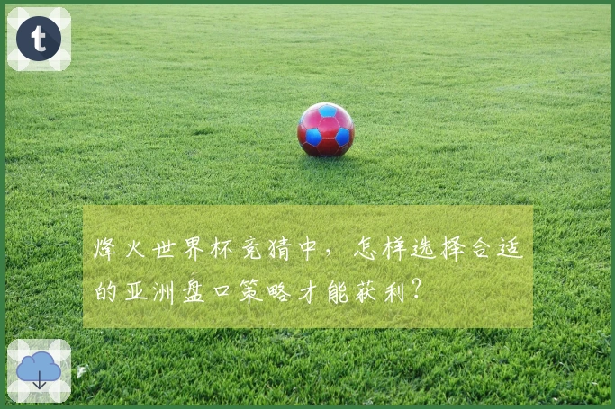 烽火世界杯竞猜中，怎样选择合适的亚洲盘口策略才能获利？