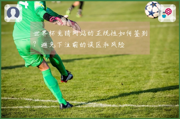 世界杯竞猜网站的正规性如何鉴别？避免下注前的误区和风险