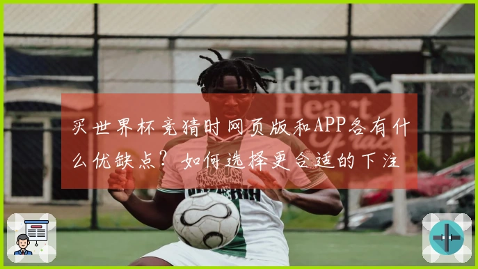 买世界杯竞猜时网页版和APP各有什么优缺点？如何选择更合适的下注方式？