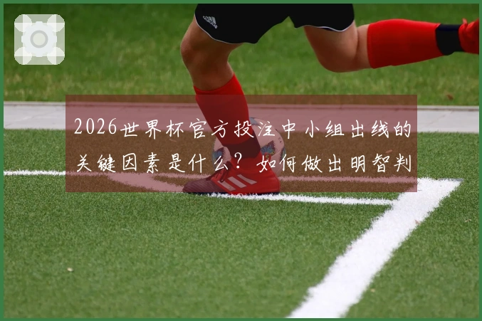 2026世界杯官方投注中小组出线的关键因素是什么？如何做出明智判断？