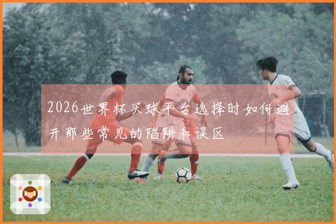 2026世界杯买球平台选择时如何避开那些常见的陷阱和误区