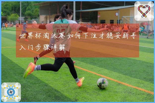世界杯淘汰赛如何下注才稳妥新手入门步骤详解