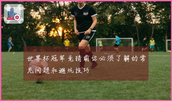 世界杯冠军竞猜前你必须了解的常见问题和避坑技巧