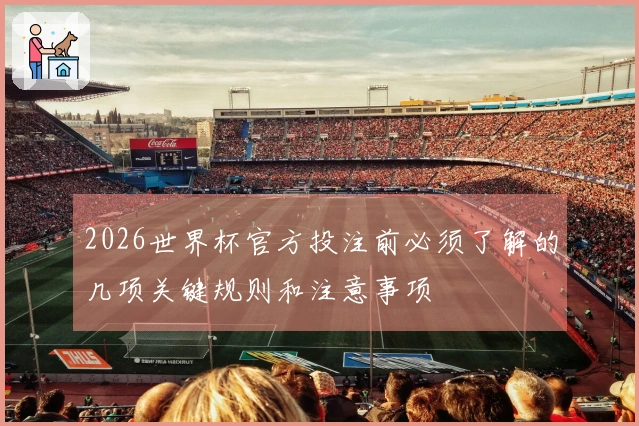 2026世界杯官方投注前必须了解的几项关键规则和注意事项