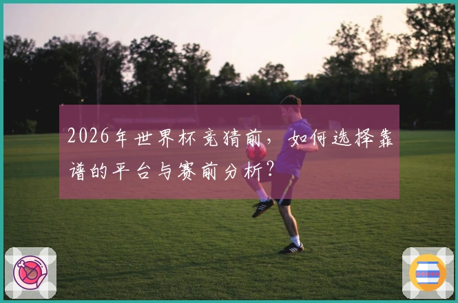 2026年世界杯竞猜前，如何选择靠谱的平台与赛前分析？
