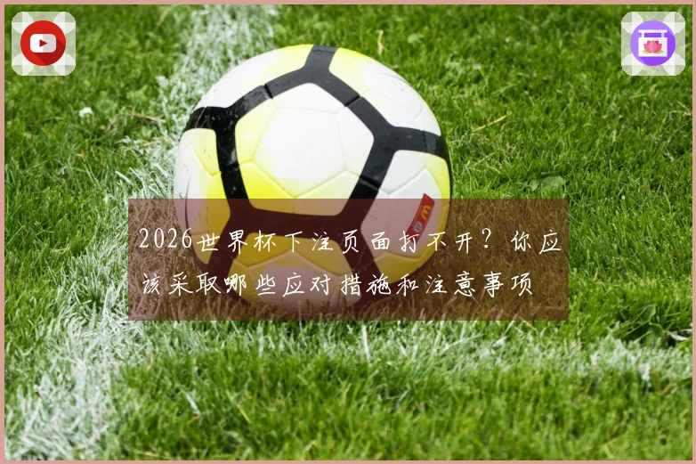 2026世界杯下注页面打不开？你应该采取哪些应对措施和注意事项