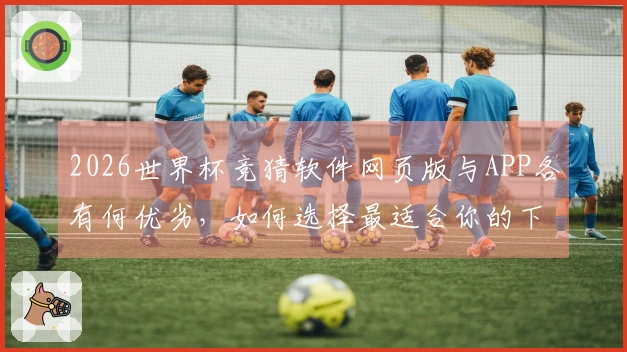 2026世界杯竞猜软件网页版与APP各有何优劣，如何选择最适合你的下注方式？