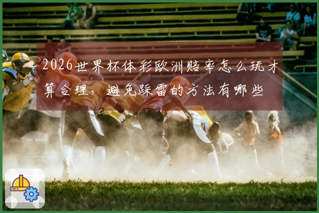 2026世界杯体彩欧洲赔率怎么玩才算合理,避免踩雷的方法有哪些