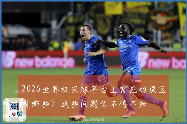 2026世界杯买球平台上常见的误区有哪些？这些问题你不得不知