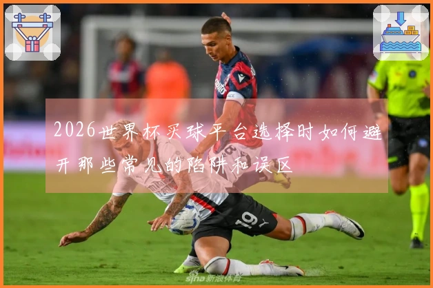 2026世界杯买球平台选择时如何避开那些常见的陷阱和误区