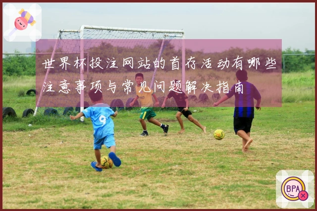 世界杯投注网站的首存活动有哪些注意事项与常见问题解决指南