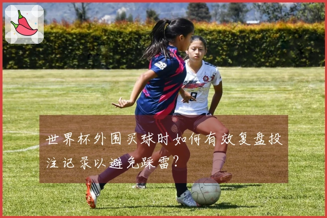 世界杯外围买球时如何有效复盘投注记录以避免踩雷？