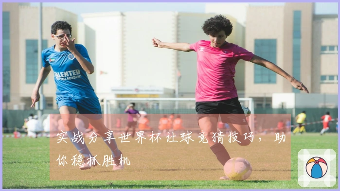 实战分享世界杯让球竞猜技巧，助你稳抓胜机