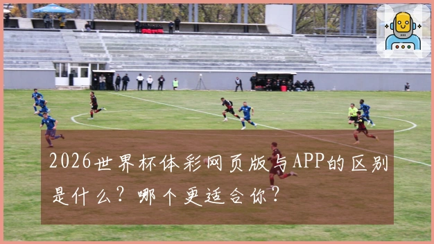 2026世界杯体彩网页版与APP的区别是什么?哪个更适合你?