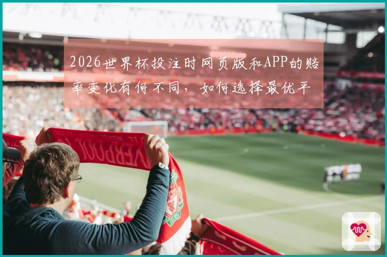 2026世界杯投注时网页版和APP的赔率变化有何不同，如何选择最优平台？